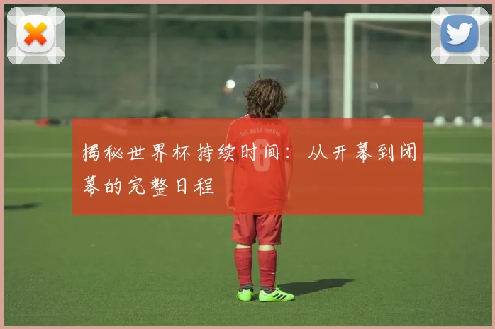 揭秘世界杯持续时间：从开幕到闭幕的完整日程