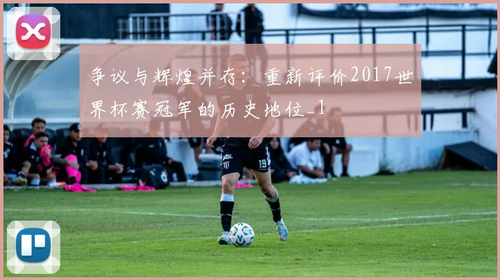 争议与辉煌并存：重新评价2017世界杯赛冠军的历史地位_1