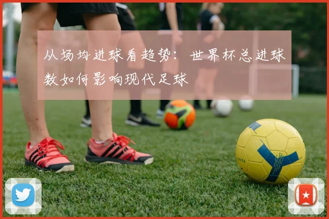 从场均进球看趋势：世界杯总进球数如何影响现代足球