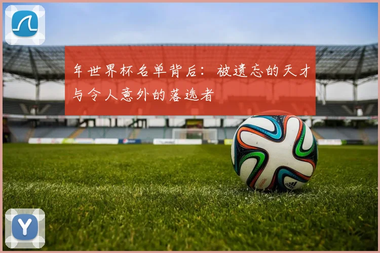 年世界杯名单背后：被遗忘的天才与令人意外的落选者