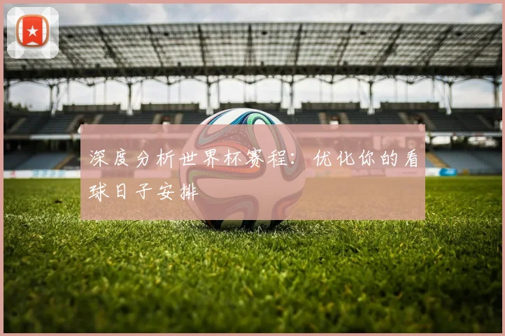 深度分析世界杯赛程：优化你的看球日子安排