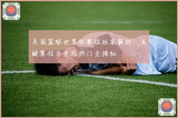 美国篮球世界杯赛程独家解析：关键赛程与夺冠热门全揭秘