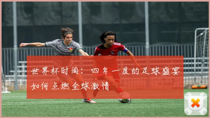 世界杯时间：四年一度的足球盛宴如何点燃全球激情